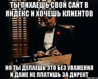 Ты пихаешь свой сайт в Яндекс и хочешь клиентов Но ты делаешь это без уважения и даже не платишь за Директ