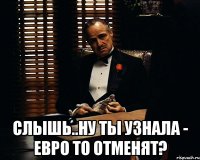  слышь..ну ты узнала - евро то отменят?