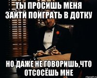 ТЫ ПРОСИШЬ МЕНЯ ЗАЙТИ ПОИГРАТЬ В ДОТКУ НО ДАЖЕ НЕ ГОВОРИШЬ,ЧТО ОТСОСЁШЬ МНЕ