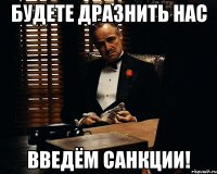 Будете дразнить нас Введём санкции!