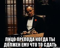  Лицо препода когда ты должен ему что то сдать