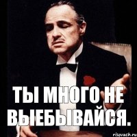 Ты много не выебывайся.