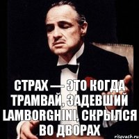 Страх — это когда трамвай, задевший Lamborghini, скрылся во дворах