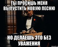 ты просишь меня выпустить новую песню Но делаешь это без уважения