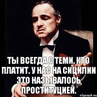 Ты всегда с теми, кто платит. У нас на Сицилии это называлось проституцией.