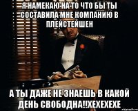 Я намекаю на то что бы ты составила мне компанию в плейстейшен а ты даже не знаешь в какой день свободна!!хехехехе