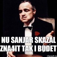 Nu Sanjar Skazal zna4it tak i budet