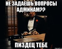 Не задаешь вопросы админам?? Пиздец тебе