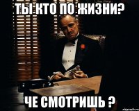 ТЫ КТО ПО ЖИЗНИ? Че смотришь ?