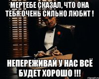 МЕРТЕБЕ СКАЗАЛ, ЧТО ОНА ТЕБЯ ОЧЕНЬ СИЛЬНО ЛЮБИТ ! НЕПЕРЕЖИВАЙ У НАС ВСЁ БУДЕТ ХОРОШО !!!