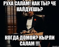 РУХА САЛАМ! КАК ТЫ? ЧЕ КАЛДУЕШЬ? КОГДА ДОМОЙ? КЫРЛИ САЛАМ !!!