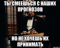 Ты смеешься с наших прогнозов Но не хочешь их принимать