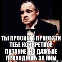 Ты просишь привезти тебе конкретное питание, но даже не приходишь за ним