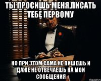 Ты просишь меня,писать тебе первому Но при этом сама не пишешь и даже не отвечаешь на мои сообщения