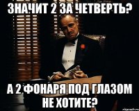 Значит 2 за четверть? А 2 фонаря под глазом не хотите?