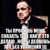 ты просишь меня сказать тебе как я это делаю , но ты делаешь это без уважения )))