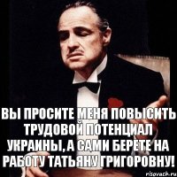 Вы просите меня повысить трудовой потенциал Украины, а сами берете на работу Татьяну Григоровну!