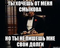 Ты хочешь от меня Смыкова но ты не пишешь мне свои долги