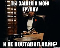 ты зашёл в мою группу и не поставил лайк?