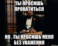 Ты просишь прокатиться но , ты просишь меня без уважения