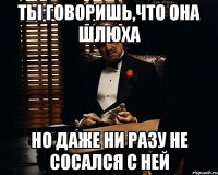 Ты говоришь,что она шлюха Но даже ни разу не сосался с ней