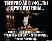 ты приехал в уфу...ты сдругой страны... и при этом нагло ходишь в атрибутах Барыса и громко рёшь что он чемпион...