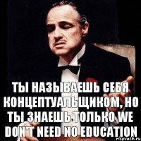 Ты называешь себя концептуальщиком, но ты знаешь только We don't Need no Education