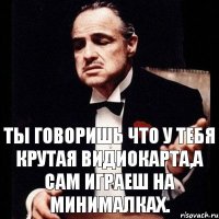 Ты говоришь что у тебя крутая видиокарта,а сам играеш на минималках.