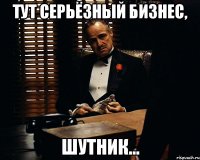 Тут серьёзный бизнес, Шутник...