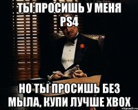 Ты просишь у меня PS4 Но ты просишь без мыла, купи лучше XBOX