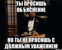 Ты просишь объяснение Но ты не просишь с должным уважением