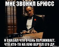 Мне звонил Брюсс и сказал что очень переживает, что кто-то на хую вертел его др.