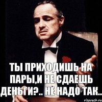 ты приходишь на пары,и не сдаешь ДЕНЬГИ?.. Не надо так..