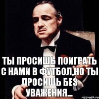 Ты просишь поиграть с нами в футбол,но ты просишь без уважения...