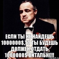 ЕСЛИ ТЫ НЕ НАЙДЕШЬ 1000000$,ТО ТЫ БУДЕШЬ ДОЛЖЕН ОТДАТЬ 1000000$ ВИТАЛЬНЕ!!