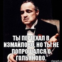 Ты переехал в Измайлово, но ты не попрощался с Гольяново.