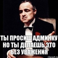 ТЫ ПРОСИШ АДМИНКУ НО ТЫ ДЕЛАЕШЬ ЭТО БЕЗ УВАЖЕНИЯ