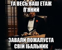 Та весь ваш етаж п'яний Завали пожалуста свій їбальник