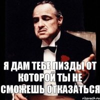 Я дам тебе пизды от которой ты не сможешь отказаться