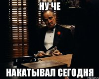 ну че накатывал сегодня