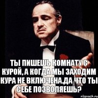 Ты пишешь комнату с курой, а когда мы заходим кура не включена.Да что ты себе позволяешь?