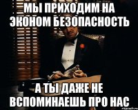 мы приходим на эконом безопасность а ты даже не вспоминаешь про нас