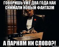 Говоришь уже два года как снимали новый фантазм а парням ни слово?!