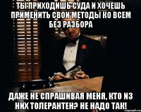 Ты приходишь суда и хочешь применить свои методы ко всем без разбора даже не спрашивая меня, кто из них толерантен? Не надо так!