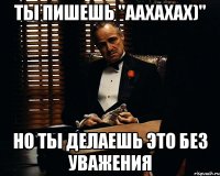 Ты пишешь "Аахахах)" но ты делаешь это без уважения