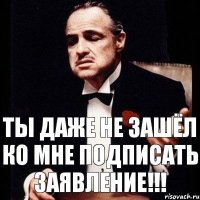 Ты даже не зашёл ко мне подписать заявление!!!