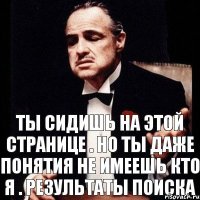 ты сидишь на этой странице . но ты даже понятия не имеешь кто я . Результаты поиска