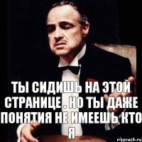 ты сидишь на этой странице . но ты даже понятия не имеешь кто я