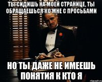 ты сидишь на моей странице, ты обращаешься ко мне с просьбами но ты даже не имеешь понятия к кто я