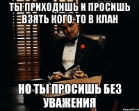 Ты приходишь и просишь взять кого-то в клан но ты просишь без уважения